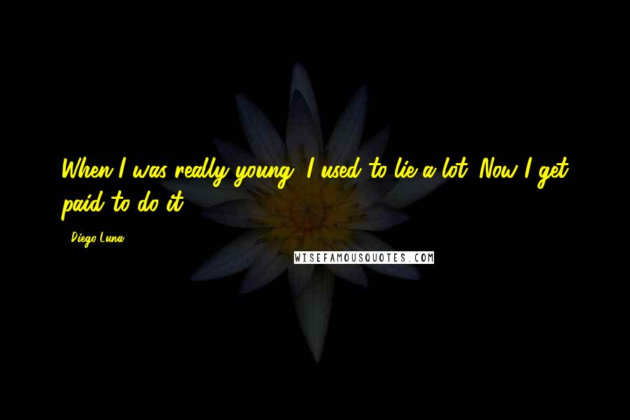 Diego Luna Quotes: When I was really young, I used to lie a lot. Now I get paid to do it.