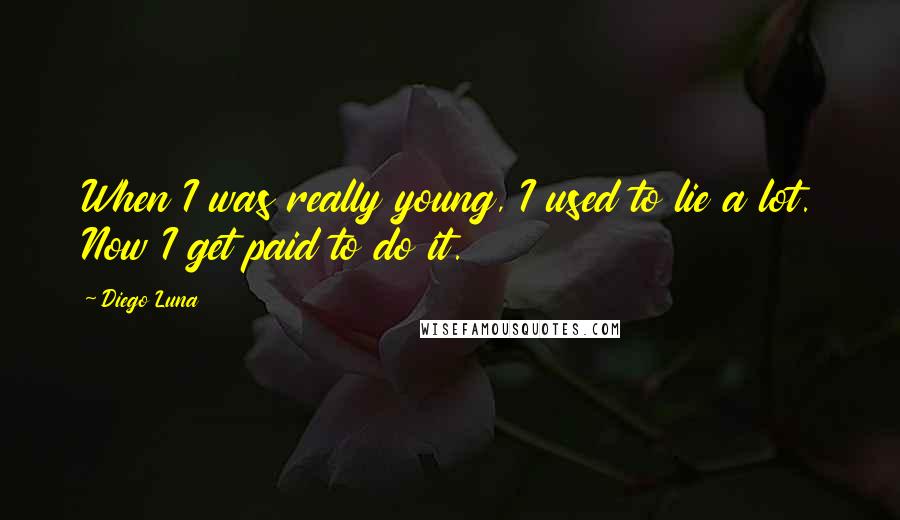 Diego Luna Quotes: When I was really young, I used to lie a lot. Now I get paid to do it.
