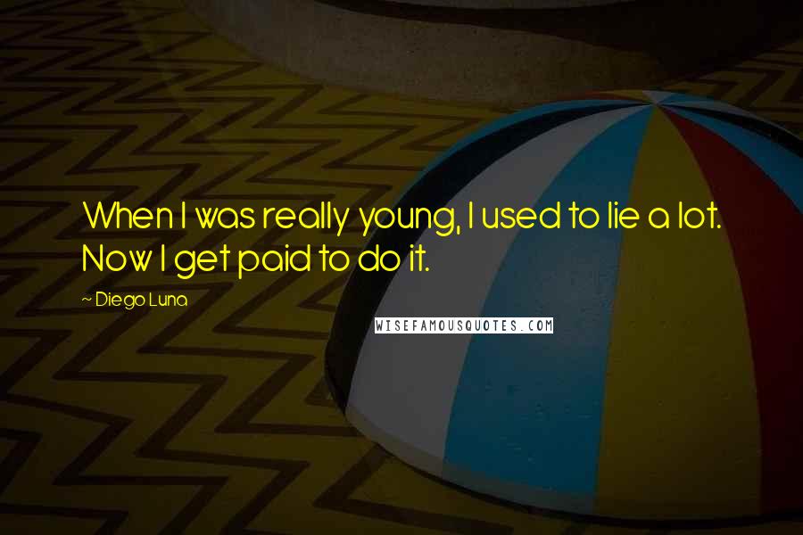 Diego Luna Quotes: When I was really young, I used to lie a lot. Now I get paid to do it.