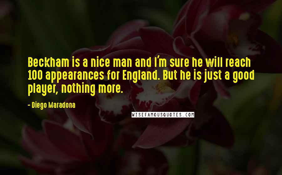 Diego Maradona Quotes: Beckham is a nice man and I'm sure he will reach 100 appearances for England. But he is just a good player, nothing more.