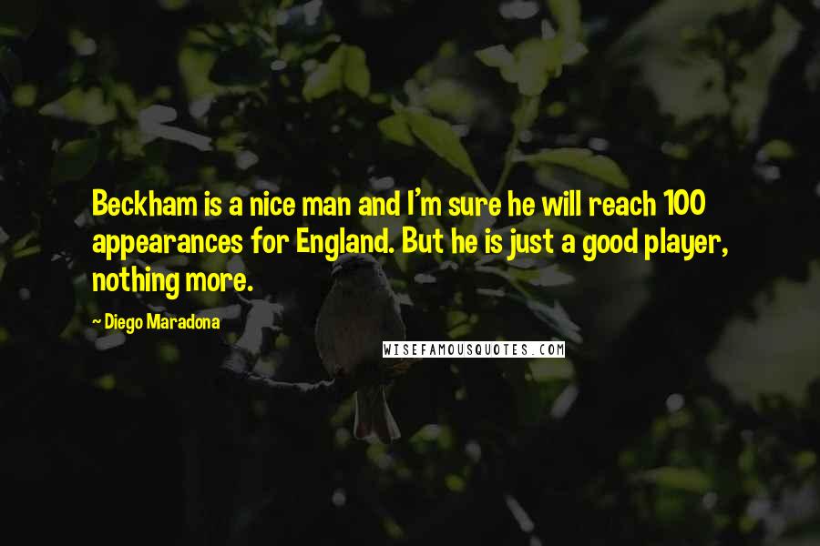 Diego Maradona Quotes: Beckham is a nice man and I'm sure he will reach 100 appearances for England. But he is just a good player, nothing more.