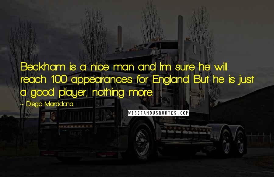 Diego Maradona Quotes: Beckham is a nice man and I'm sure he will reach 100 appearances for England. But he is just a good player, nothing more.