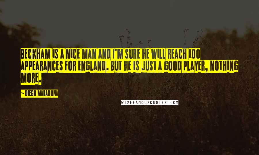 Diego Maradona Quotes: Beckham is a nice man and I'm sure he will reach 100 appearances for England. But he is just a good player, nothing more.