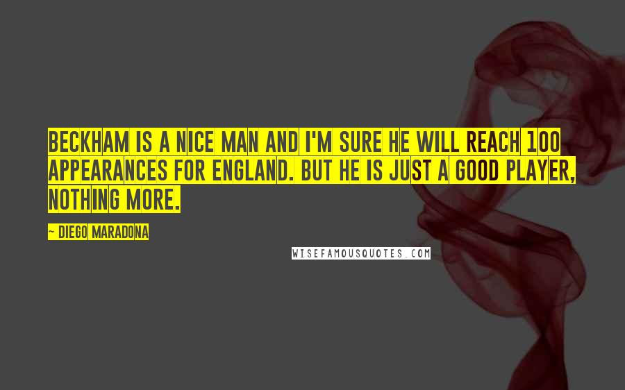 Diego Maradona Quotes: Beckham is a nice man and I'm sure he will reach 100 appearances for England. But he is just a good player, nothing more.