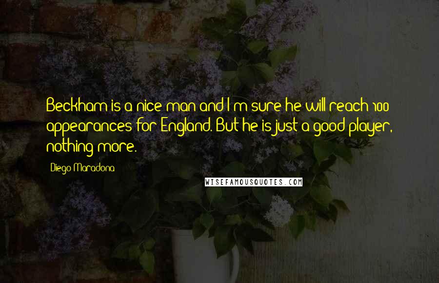 Diego Maradona Quotes: Beckham is a nice man and I'm sure he will reach 100 appearances for England. But he is just a good player, nothing more.