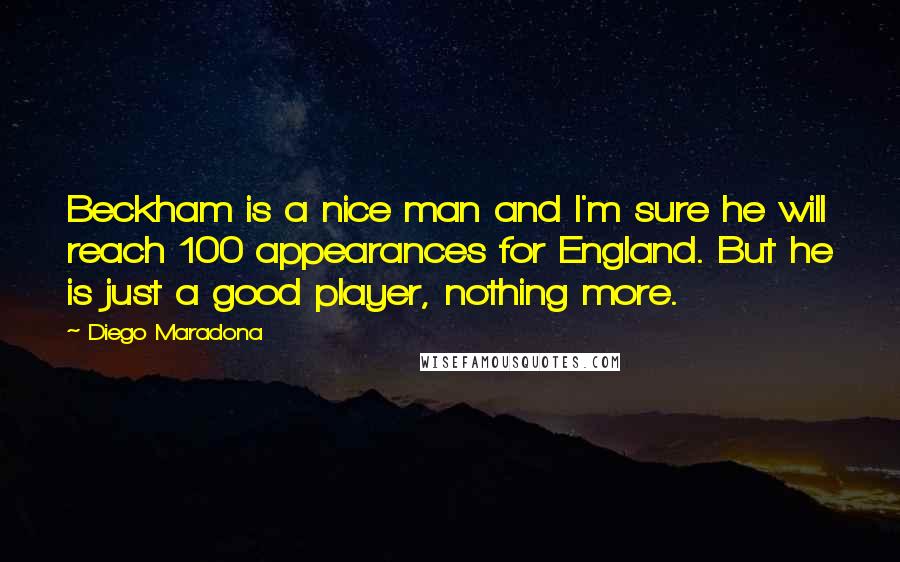 Diego Maradona Quotes: Beckham is a nice man and I'm sure he will reach 100 appearances for England. But he is just a good player, nothing more.