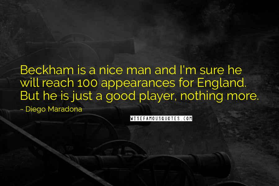 Diego Maradona Quotes: Beckham is a nice man and I'm sure he will reach 100 appearances for England. But he is just a good player, nothing more.