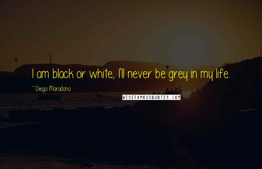 Diego Maradona Quotes: I am black or white, I'll never be grey in my life.