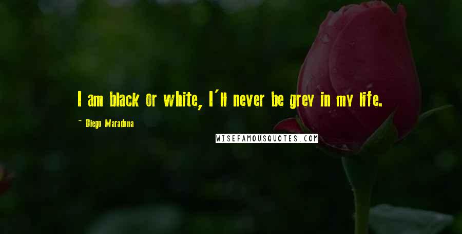 Diego Maradona Quotes: I am black or white, I'll never be grey in my life.