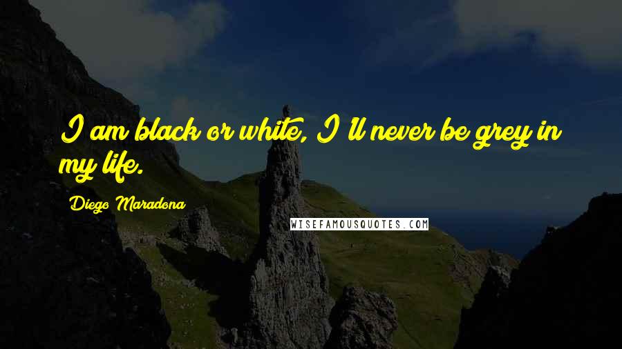 Diego Maradona Quotes: I am black or white, I'll never be grey in my life.