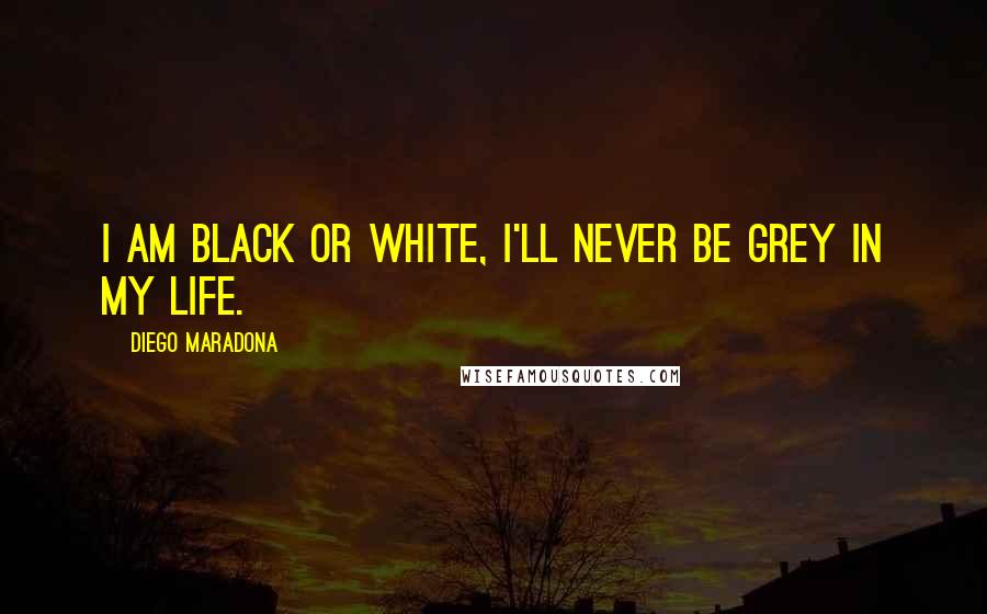 Diego Maradona Quotes: I am black or white, I'll never be grey in my life.