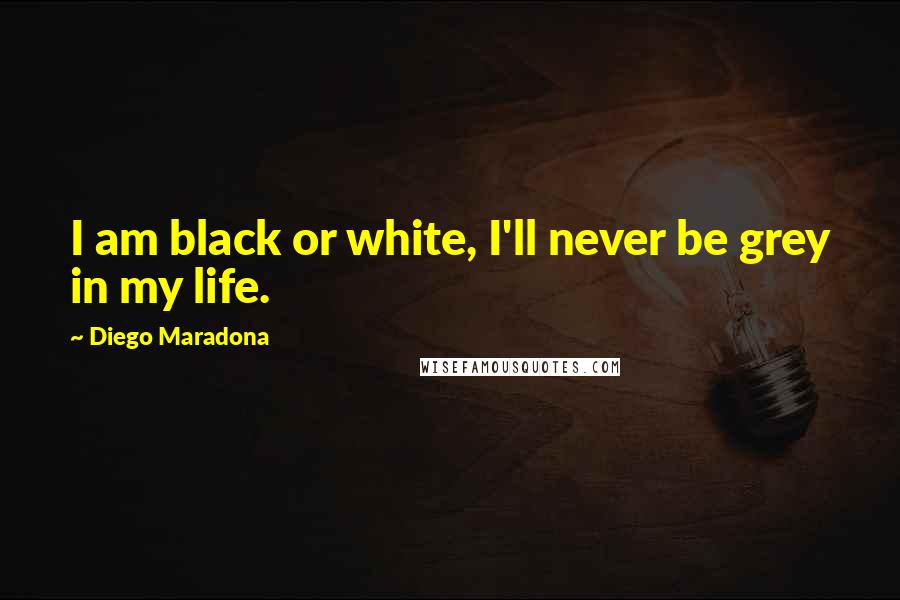 Diego Maradona Quotes: I am black or white, I'll never be grey in my life.