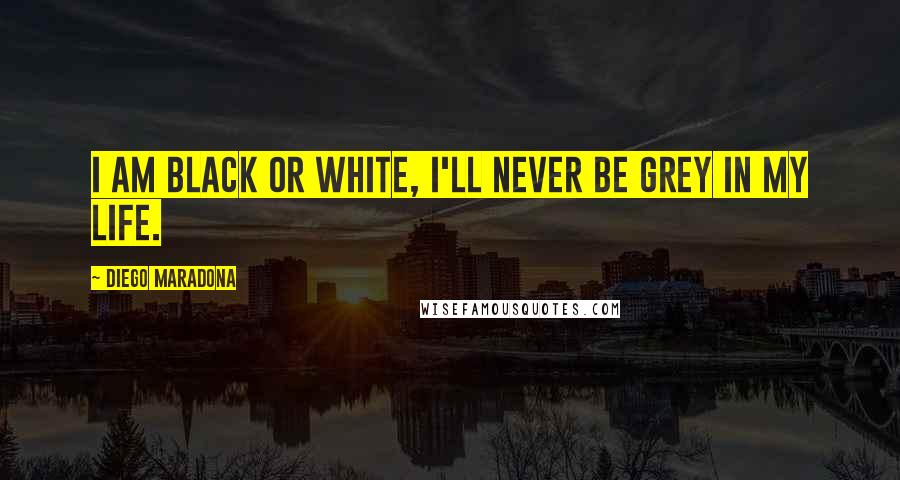 Diego Maradona Quotes: I am black or white, I'll never be grey in my life.