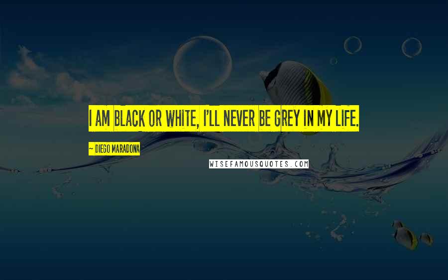 Diego Maradona Quotes: I am black or white, I'll never be grey in my life.