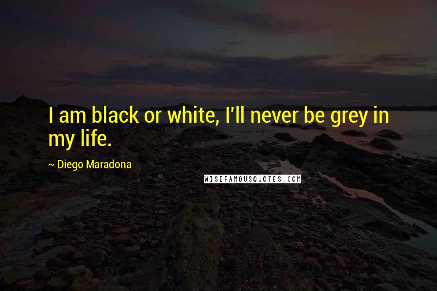 Diego Maradona Quotes: I am black or white, I'll never be grey in my life.