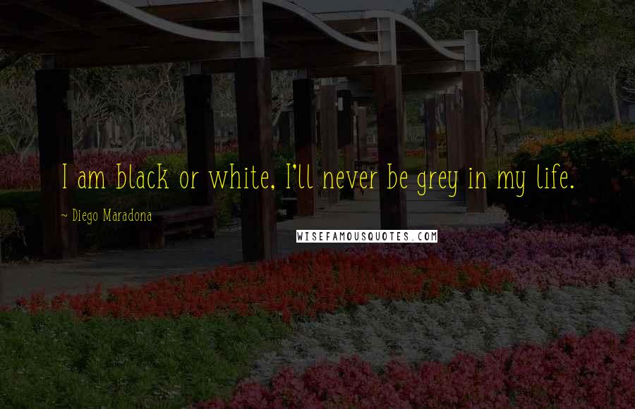 Diego Maradona Quotes: I am black or white, I'll never be grey in my life.