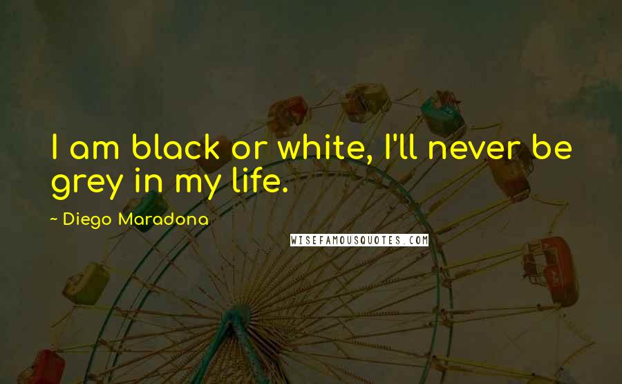 Diego Maradona Quotes: I am black or white, I'll never be grey in my life.