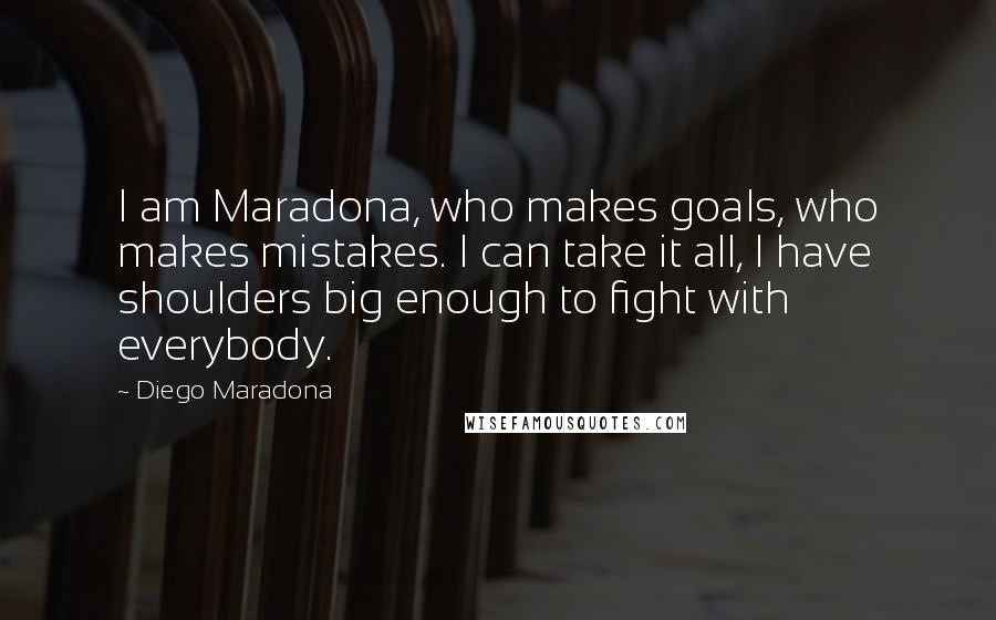 Diego Maradona Quotes: I am Maradona, who makes goals, who makes mistakes. I can take it all, I have shoulders big enough to fight with everybody.