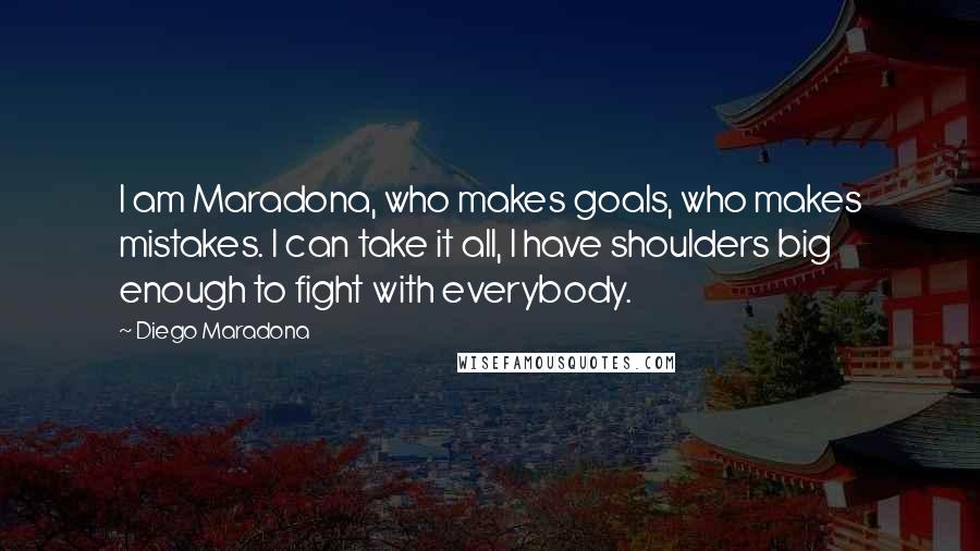 Diego Maradona Quotes: I am Maradona, who makes goals, who makes mistakes. I can take it all, I have shoulders big enough to fight with everybody.