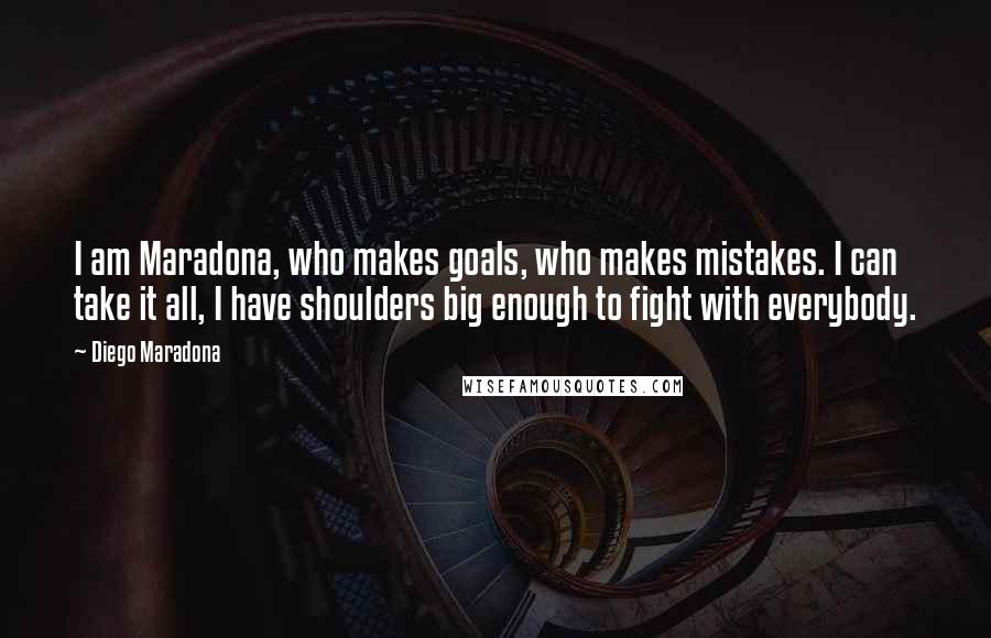 Diego Maradona Quotes: I am Maradona, who makes goals, who makes mistakes. I can take it all, I have shoulders big enough to fight with everybody.