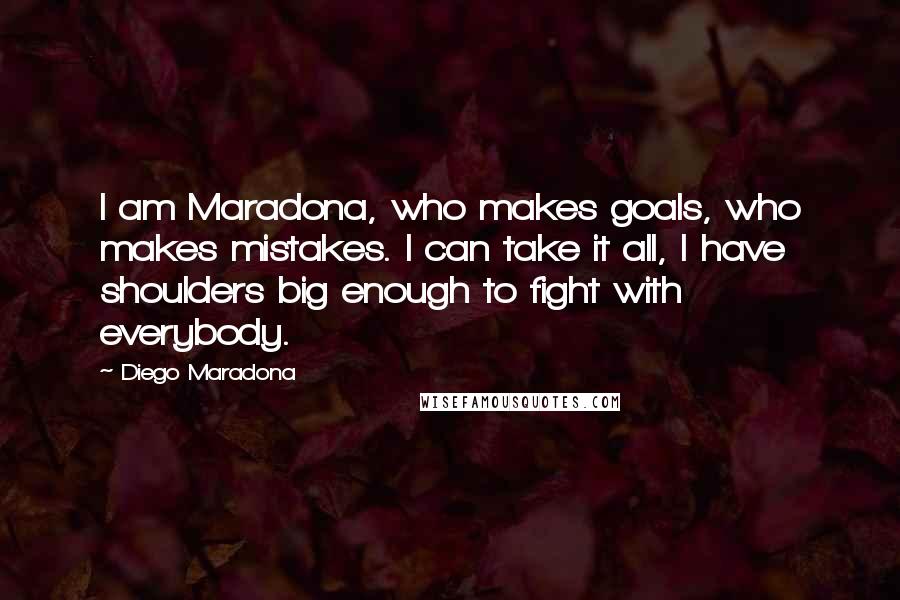 Diego Maradona Quotes: I am Maradona, who makes goals, who makes mistakes. I can take it all, I have shoulders big enough to fight with everybody.