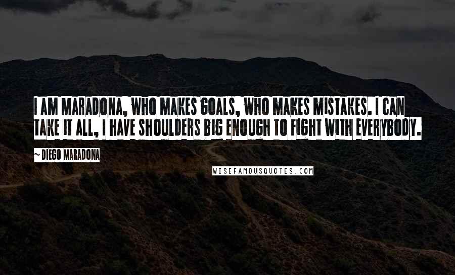 Diego Maradona Quotes: I am Maradona, who makes goals, who makes mistakes. I can take it all, I have shoulders big enough to fight with everybody.