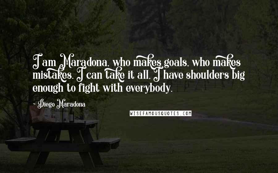 Diego Maradona Quotes: I am Maradona, who makes goals, who makes mistakes. I can take it all, I have shoulders big enough to fight with everybody.