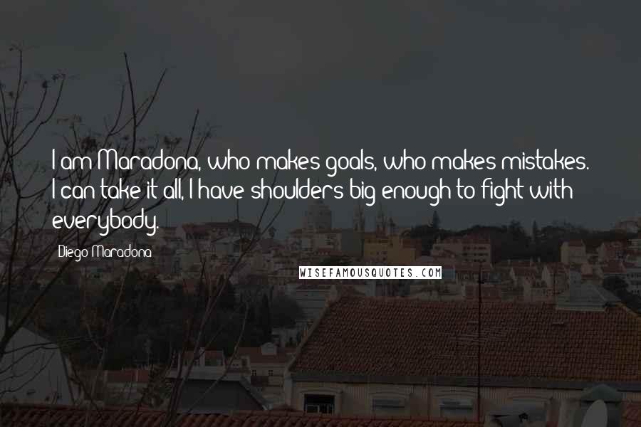 Diego Maradona Quotes: I am Maradona, who makes goals, who makes mistakes. I can take it all, I have shoulders big enough to fight with everybody.
