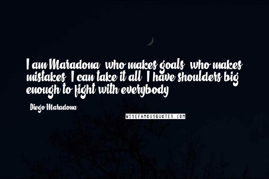 Diego Maradona Quotes: I am Maradona, who makes goals, who makes mistakes. I can take it all, I have shoulders big enough to fight with everybody.