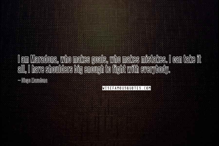 Diego Maradona Quotes: I am Maradona, who makes goals, who makes mistakes. I can take it all, I have shoulders big enough to fight with everybody.