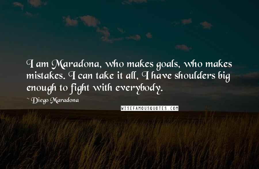 Diego Maradona Quotes: I am Maradona, who makes goals, who makes mistakes. I can take it all, I have shoulders big enough to fight with everybody.