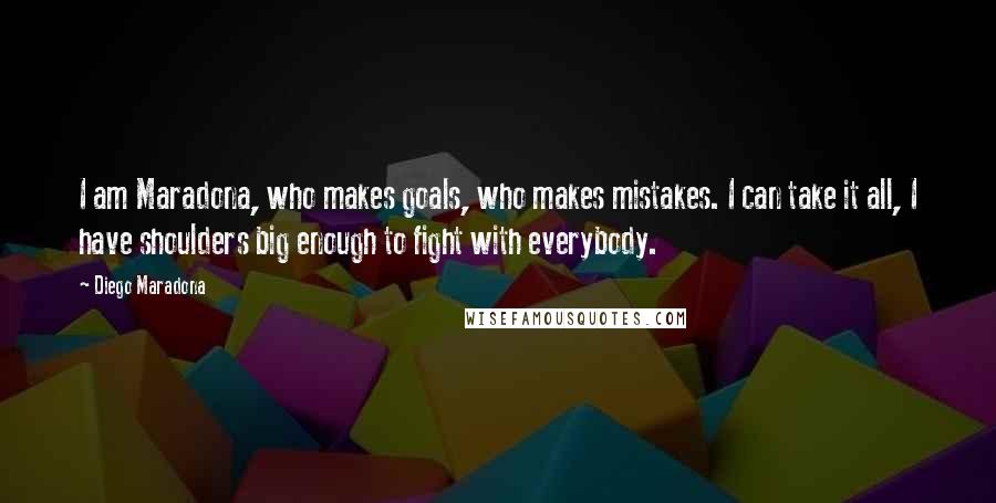 Diego Maradona Quotes: I am Maradona, who makes goals, who makes mistakes. I can take it all, I have shoulders big enough to fight with everybody.