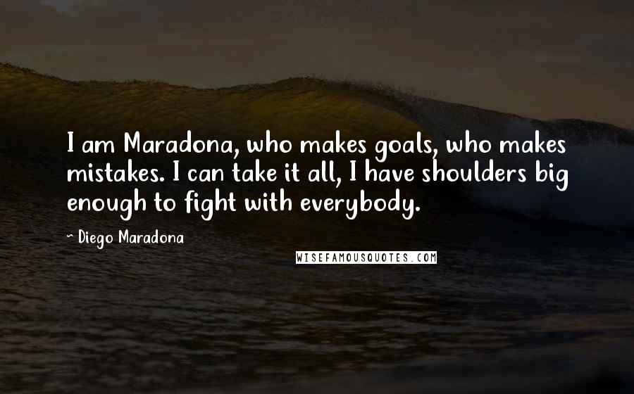 Diego Maradona Quotes: I am Maradona, who makes goals, who makes mistakes. I can take it all, I have shoulders big enough to fight with everybody.