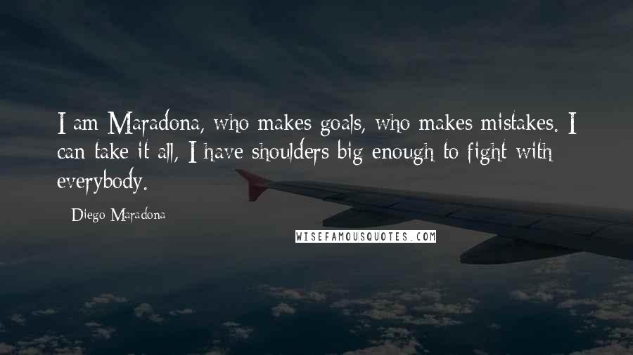 Diego Maradona Quotes: I am Maradona, who makes goals, who makes mistakes. I can take it all, I have shoulders big enough to fight with everybody.