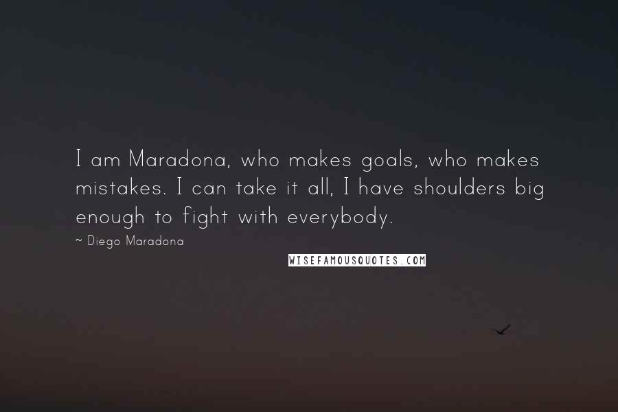 Diego Maradona Quotes: I am Maradona, who makes goals, who makes mistakes. I can take it all, I have shoulders big enough to fight with everybody.