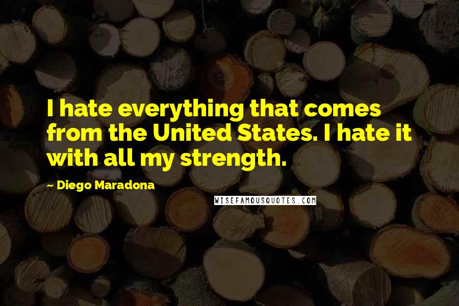 Diego Maradona Quotes: I hate everything that comes from the United States. I hate it with all my strength.
