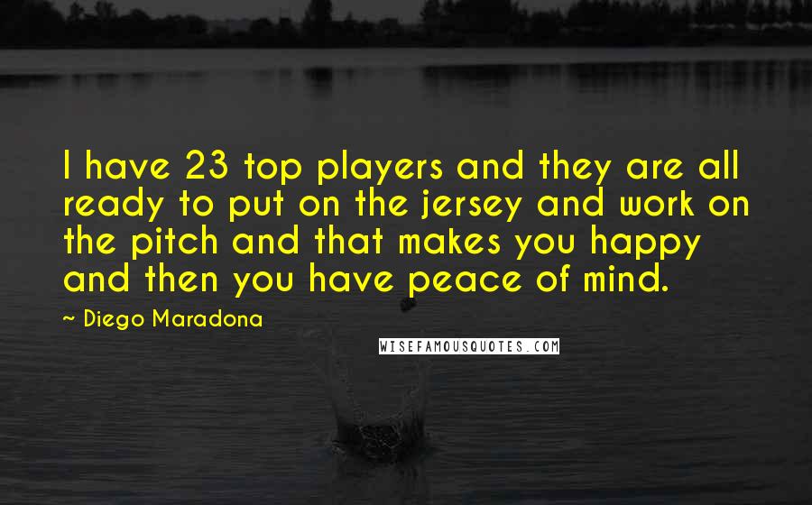 Diego Maradona Quotes: I have 23 top players and they are all ready to put on the jersey and work on the pitch and that makes you happy and then you have peace of mind.