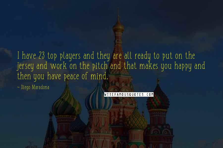 Diego Maradona Quotes: I have 23 top players and they are all ready to put on the jersey and work on the pitch and that makes you happy and then you have peace of mind.