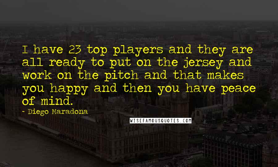 Diego Maradona Quotes: I have 23 top players and they are all ready to put on the jersey and work on the pitch and that makes you happy and then you have peace of mind.