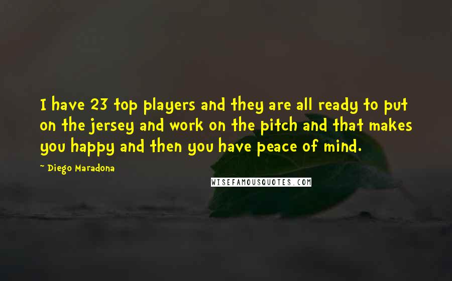 Diego Maradona Quotes: I have 23 top players and they are all ready to put on the jersey and work on the pitch and that makes you happy and then you have peace of mind.