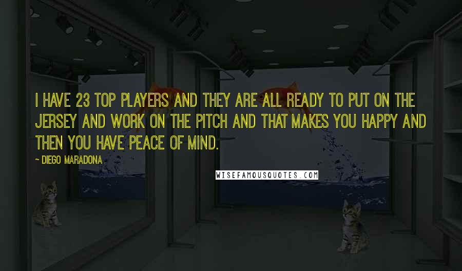 Diego Maradona Quotes: I have 23 top players and they are all ready to put on the jersey and work on the pitch and that makes you happy and then you have peace of mind.