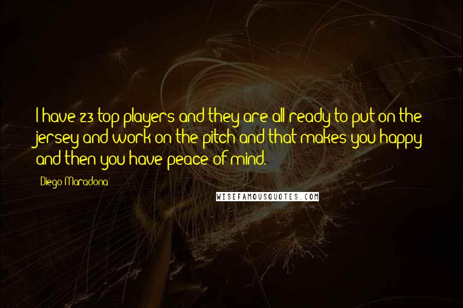 Diego Maradona Quotes: I have 23 top players and they are all ready to put on the jersey and work on the pitch and that makes you happy and then you have peace of mind.