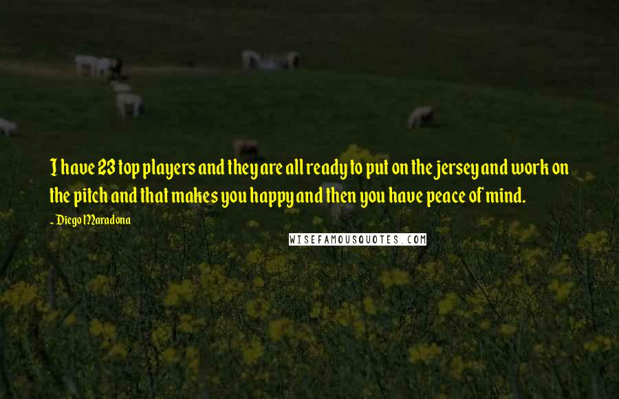Diego Maradona Quotes: I have 23 top players and they are all ready to put on the jersey and work on the pitch and that makes you happy and then you have peace of mind.