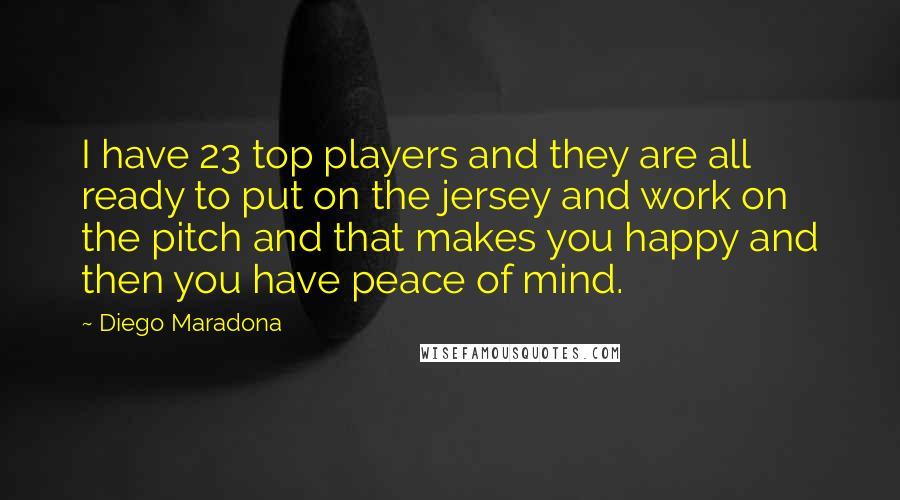 Diego Maradona Quotes: I have 23 top players and they are all ready to put on the jersey and work on the pitch and that makes you happy and then you have peace of mind.