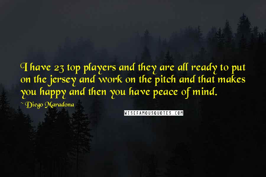 Diego Maradona Quotes: I have 23 top players and they are all ready to put on the jersey and work on the pitch and that makes you happy and then you have peace of mind.