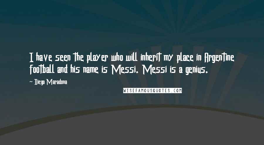Diego Maradona Quotes: I have seen the player who will inherit my place in Argentine football and his name is Messi. Messi is a genius.