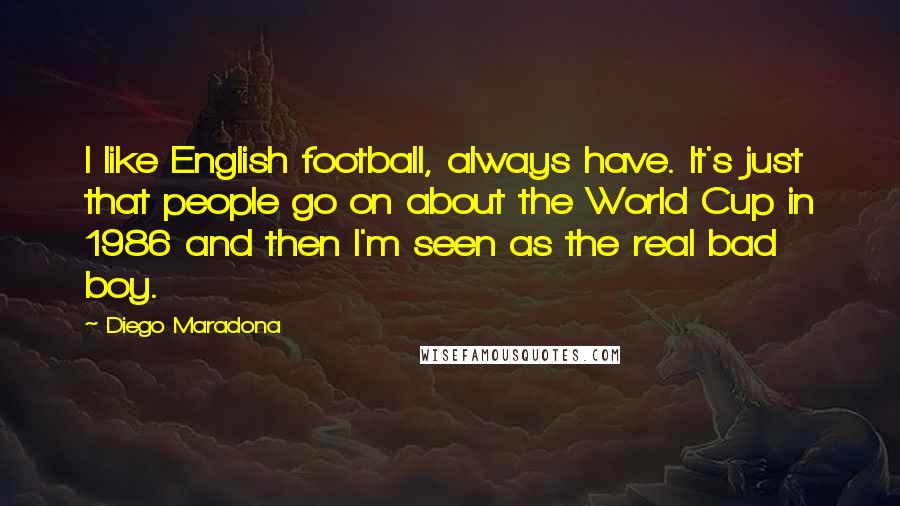Diego Maradona Quotes: I like English football, always have. It's just that people go on about the World Cup in 1986 and then I'm seen as the real bad boy.