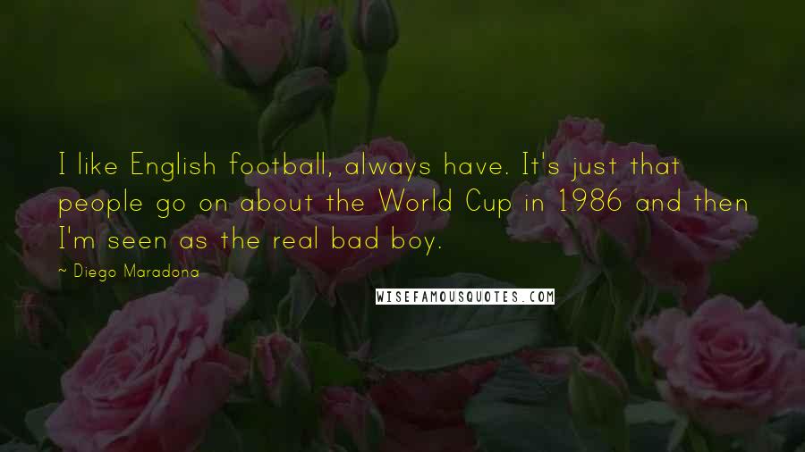 Diego Maradona Quotes: I like English football, always have. It's just that people go on about the World Cup in 1986 and then I'm seen as the real bad boy.