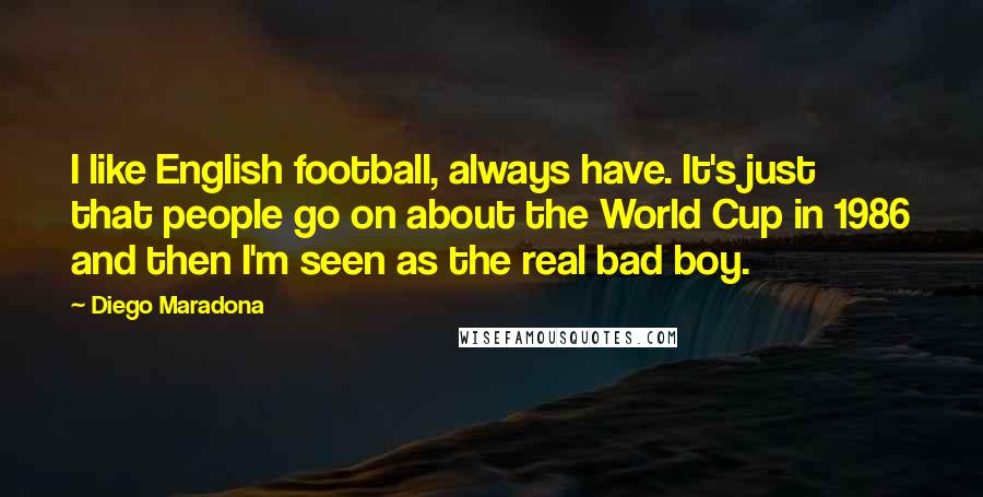 Diego Maradona Quotes: I like English football, always have. It's just that people go on about the World Cup in 1986 and then I'm seen as the real bad boy.