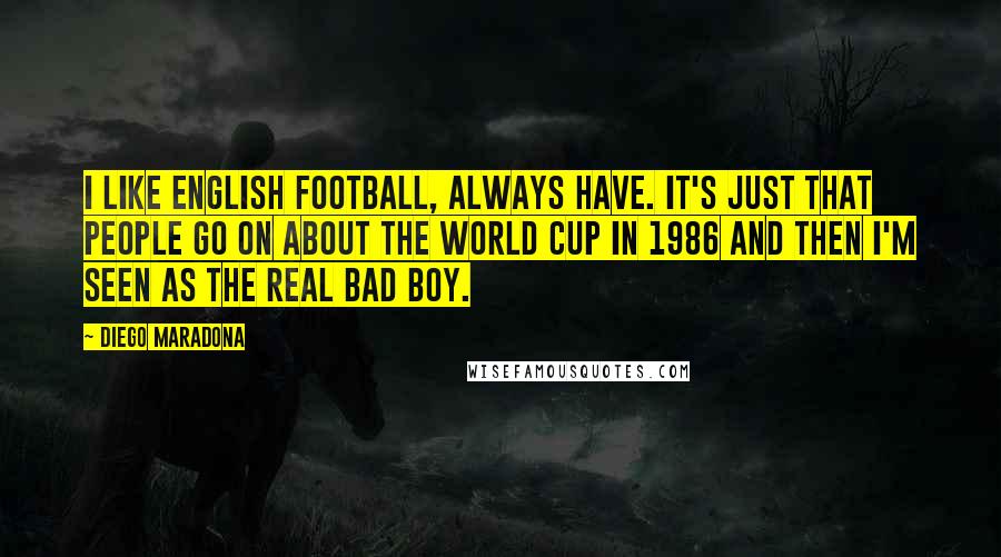 Diego Maradona Quotes: I like English football, always have. It's just that people go on about the World Cup in 1986 and then I'm seen as the real bad boy.